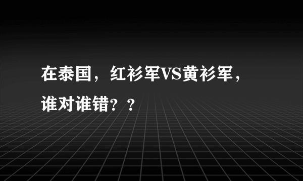 在泰国，红衫军VS黄衫军，谁对谁错？？