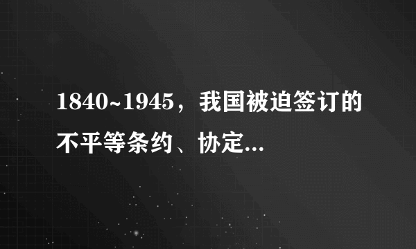 1840~1945，我国被迫签订的不平等条约、协定有多少个？丧失领土多少平方公里？