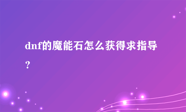 dnf的魔能石怎么获得求指导？