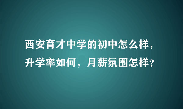 西安育才中学的初中怎么样，升学率如何，月薪氛围怎样？