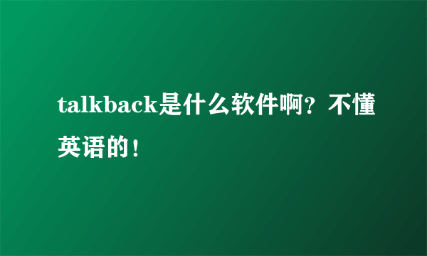 talkback是什么软件啊？不懂英语的！