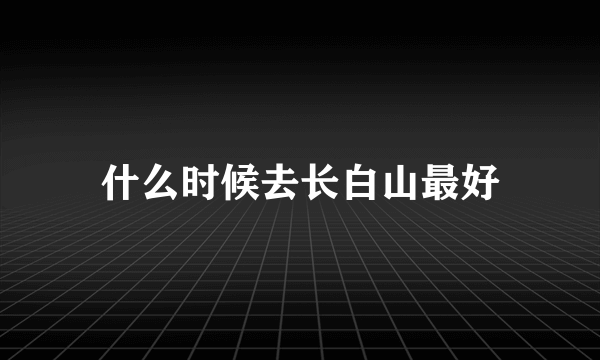 什么时候去长白山最好