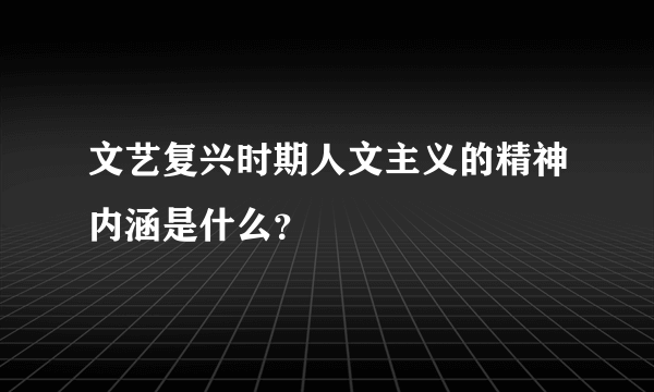 文艺复兴时期人文主义的精神内涵是什么？