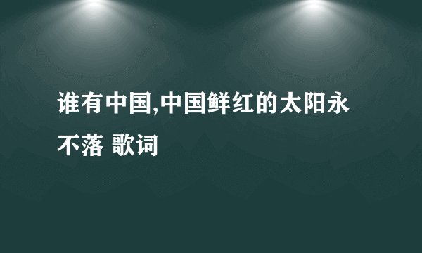 谁有中国,中国鲜红的太阳永不落 歌词