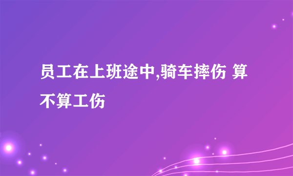 员工在上班途中,骑车摔伤 算不算工伤