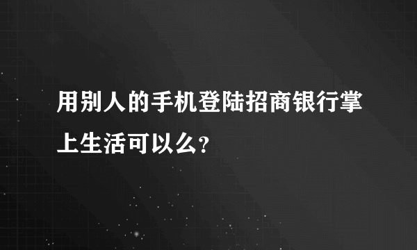 用别人的手机登陆招商银行掌上生活可以么？