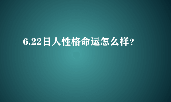 6.22日人性格命运怎么样？