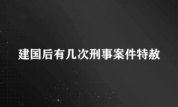 建国后有几次刑事案件特赦