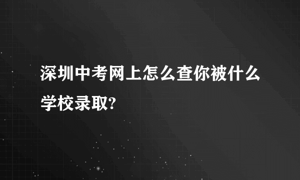 深圳中考网上怎么查你被什么学校录取?