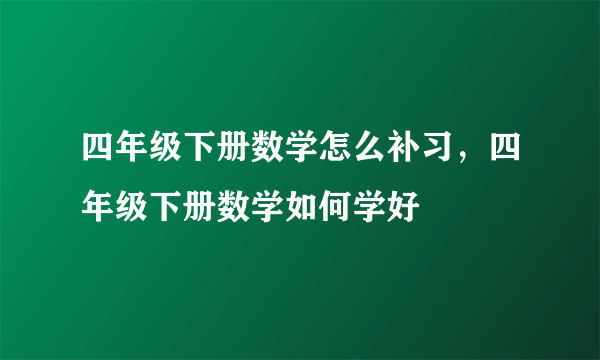 四年级下册数学怎么补习，四年级下册数学如何学好