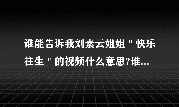 谁能告诉我刘素云姐姐＂快乐往生＂的视频什么意思?谁敢站出来说句实话和维护正义!