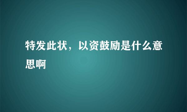 特发此状，以资鼓励是什么意思啊