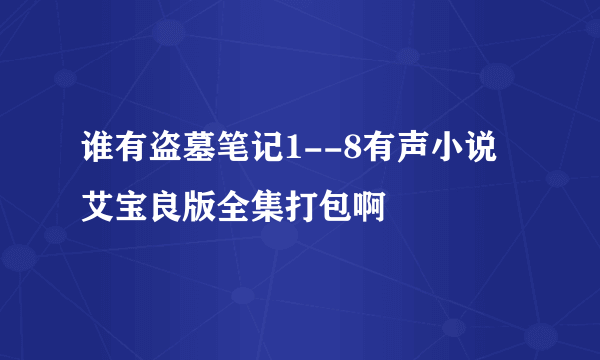 谁有盗墓笔记1--8有声小说艾宝良版全集打包啊