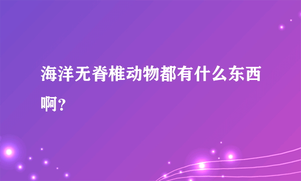 海洋无脊椎动物都有什么东西啊？