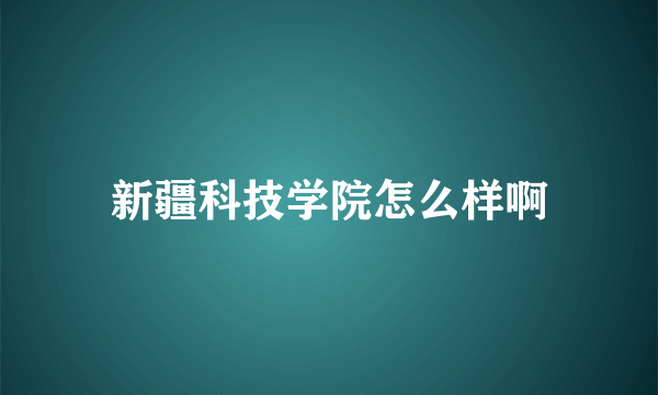 新疆科技学院怎么样啊