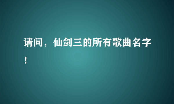 请问，仙剑三的所有歌曲名字！