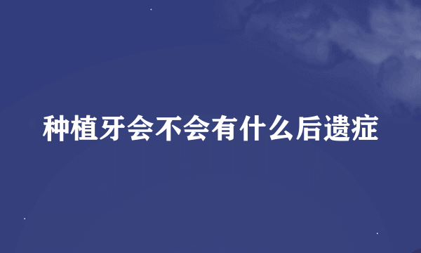 种植牙会不会有什么后遗症