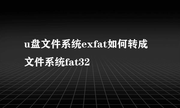 u盘文件系统exfat如何转成文件系统fat32