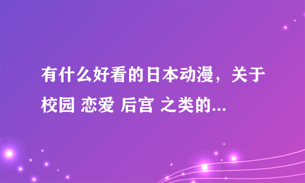 有什么好看的日本动漫，关于校园 恋爱 后宫 之类的、急急！