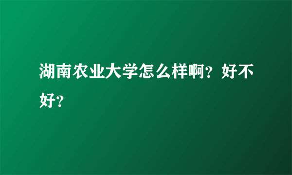 湖南农业大学怎么样啊？好不好？