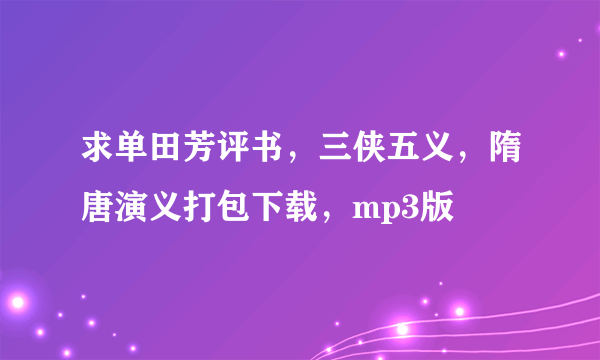 求单田芳评书，三侠五义，隋唐演义打包下载，mp3版