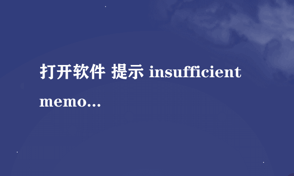 打开软件 提示 insufficient memory如何解决？？