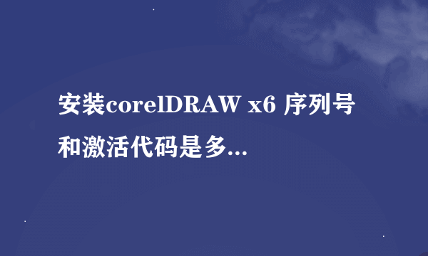 安装corelDRAW x6 序列号和激活代码是多少哦！！！！！