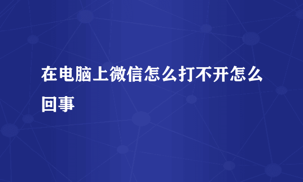 在电脑上微信怎么打不开怎么回事