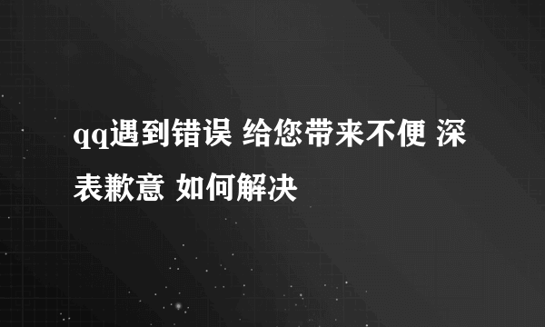 qq遇到错误 给您带来不便 深表歉意 如何解决