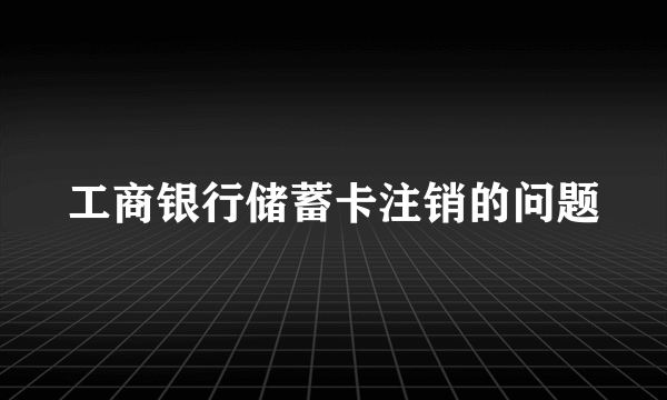 工商银行储蓄卡注销的问题