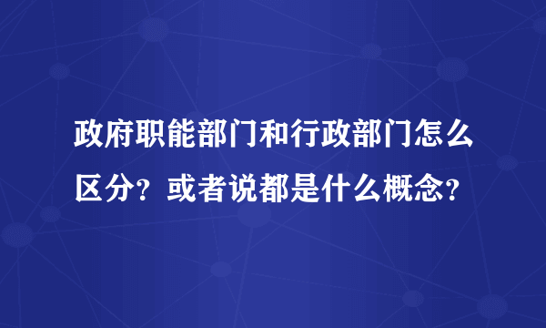 政府职能部门和行政部门怎么区分？或者说都是什么概念？