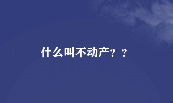 什么叫不动产？？