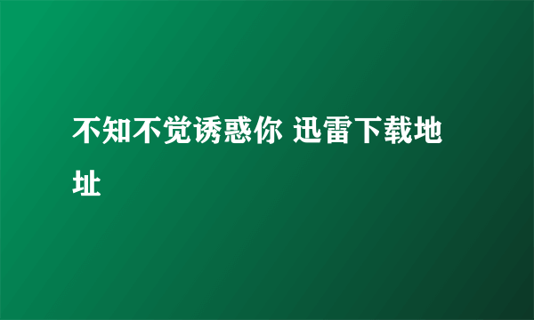 不知不觉诱惑你 迅雷下载地址