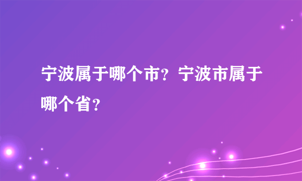 宁波属于哪个市？宁波市属于哪个省？