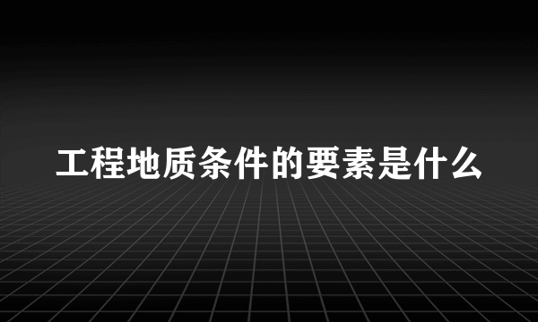 工程地质条件的要素是什么