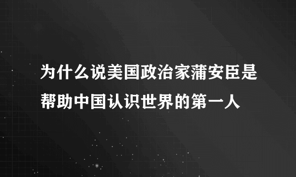 为什么说美国政治家蒲安臣是帮助中国认识世界的第一人