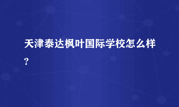 天津泰达枫叶国际学校怎么样?