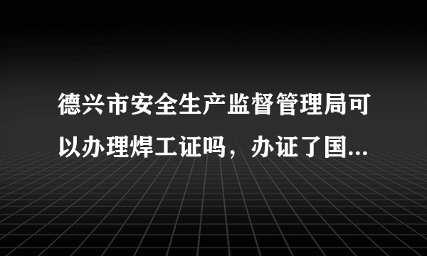 德兴市安全生产监督管理局可以办理焊工证吗，办证了国家安监督管理局承认吗