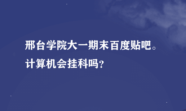 邢台学院大一期末百度贴吧。计算机会挂科吗？