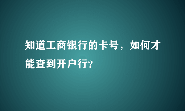 知道工商银行的卡号，如何才能查到开户行？