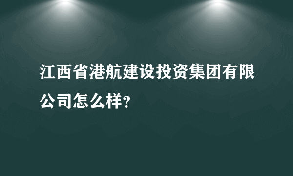 江西省港航建设投资集团有限公司怎么样？