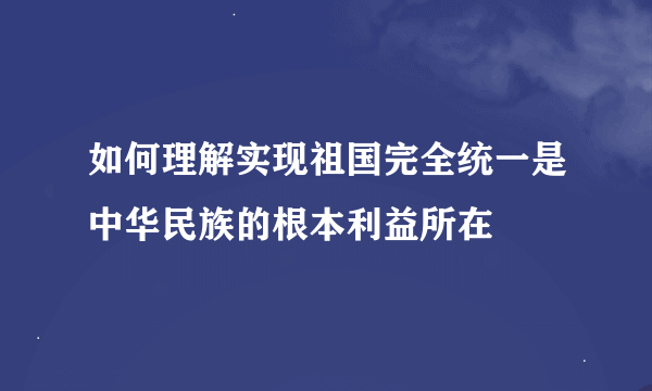 如何理解实现祖国完全统一是中华民族的根本利益所在