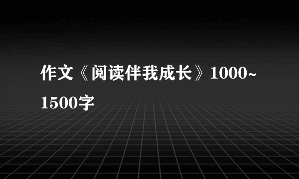 作文《阅读伴我成长》1000~1500字