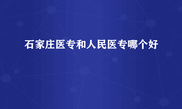 石家庄医专和人民医专哪个好