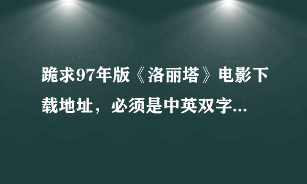 跪求97年版《洛丽塔》电影下载地址，必须是中英双字或者英文字幕的！！！拜托各位了 3Q