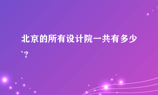 北京的所有设计院一共有多少`?