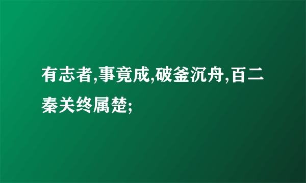 有志者,事竟成,破釜沉舟,百二秦关终属楚;