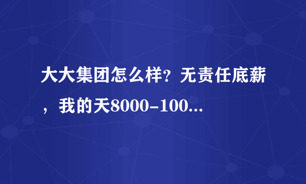 大大集团怎么样？无责任底薪，我的天8000-10000啊，求专业人士解答。叫我马上上班，急急急！