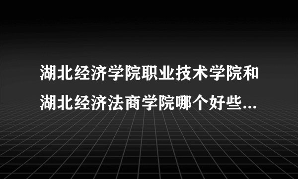 湖北经济学院职业技术学院和湖北经济法商学院哪个好些 请慎重回答