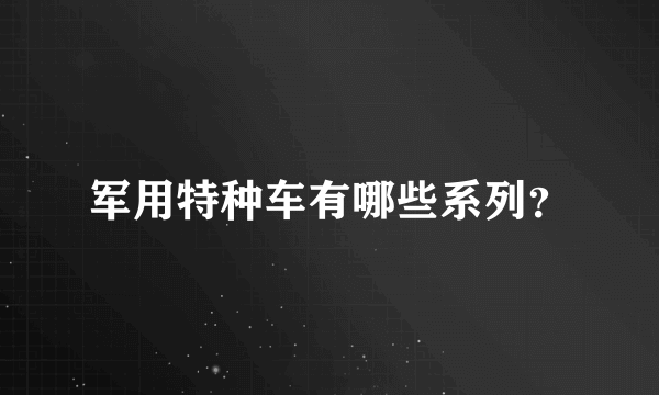 军用特种车有哪些系列？